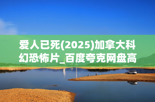 爱人已死(2025)加拿大科幻恐怖片_百度夸克网盘高清4K资源下载