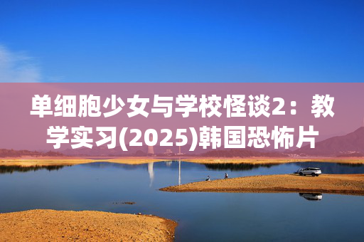 单细胞少女与学校怪谈2：教学实习(2025)韩国恐怖片_夸克网盘百度网盘资源_4K高清下载