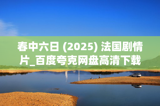 春中六日 (2025) 法国剧情片_百度夸克网盘高清下载_4K资源免费获取