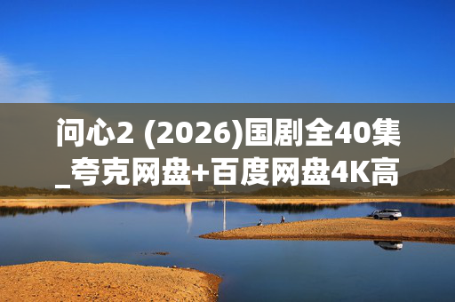 问心2 (2026)国剧全40集_夸克网盘+百度网盘4K高清全集资源下载