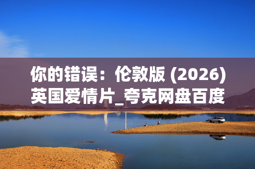 你的错误：伦敦版 (2026)英国爱情片_夸克网盘百度网盘资源_高清下载