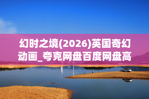 幻时之境(2026)英国奇幻动画_夸克网盘百度网盘高清4K资源下载