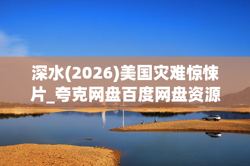 深水(2026)美国灾难惊悚片_夸克网盘百度网盘资源_高清完整版下载