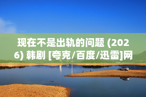 现在不是出轨的问题 (2026) 韩剧 [夸克/百度/迅雷]网盘资源下载