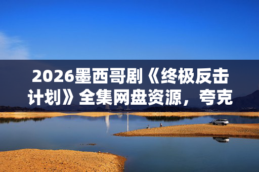 2026墨西哥剧《终极反击计划》全集网盘资源,夸克/百度/迅雷高清下载 2026墨西哥剧《终极反击计划》全集网盘资源,夸克/百度/迅雷高清下载