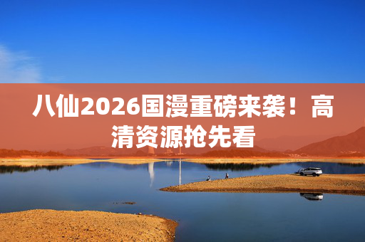 八仙2026国漫重磅来袭！高清资源抢先看