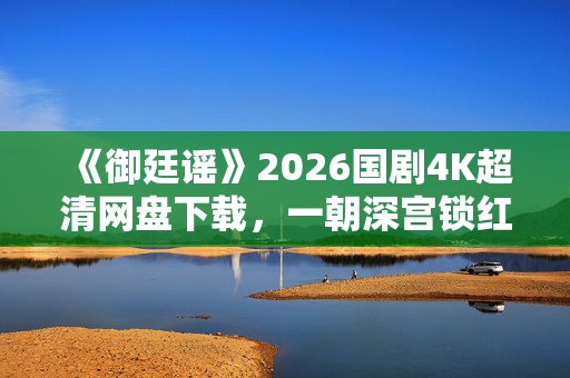 《御廷谣》2026国剧4K超清网盘下载,一朝深宫锁红颜,权谋风云暗涌 《御廷谣》2026国剧4K超清网盘下载,一朝深宫锁红颜,权谋风云暗涌
