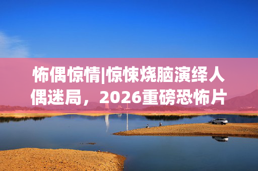 怖偶惊情|惊悚烧脑演绎人偶迷局,2026重磅恐怖片网盘资源速取 怖偶惊情|惊悚烧脑演绎人偶迷局,2026重磅恐怖片网盘资源速取