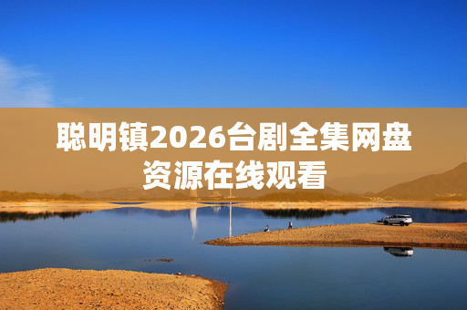 聪明镇2026台剧全集网盘资源在线观看 聪明镇2026台剧全集网盘资源在线观看