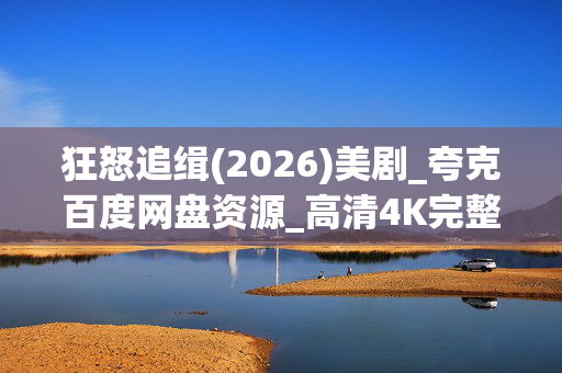 狂怒追缉(2026)美剧_夸克百度网盘资源_高清4K完整版下载 狂怒追缉(2026)美剧_夸克百度网盘资源_高清4K完整版下载