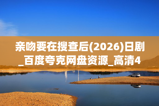 亲吻要在搜查后(2026)日剧_百度夸克网盘资源_高清4K下载 亲吻要在搜查后(2026)日剧_百度夸克网盘资源_高清4K下载