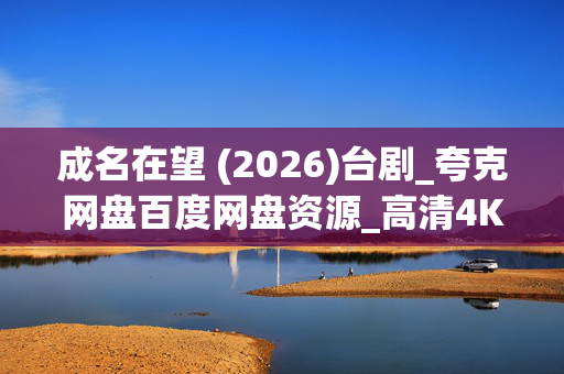 成名在望 (2026)台剧_夸克网盘百度网盘资源_高清4K下载 成名在望 (2026)台剧_夸克网盘百度网盘资源_高清4K下载