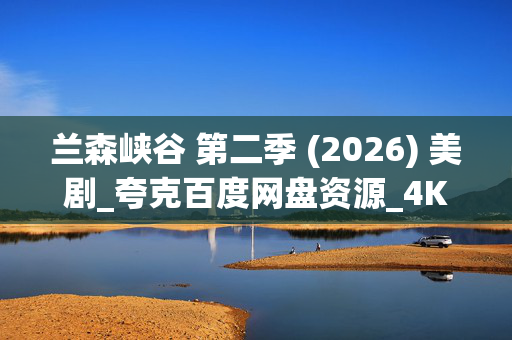 兰森峡谷 第二季 (2026) 美剧_夸克百度网盘资源_4K高清下载 兰森峡谷 第二季 (2026) 美剧_夸克百度网盘资源_4K高清下载