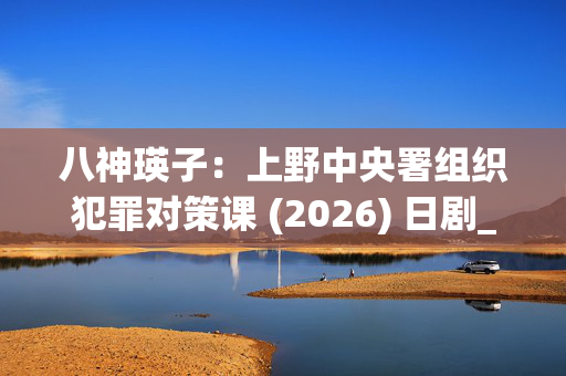 八神瑛子:上野中央署组织犯罪对策课 (2026) 日剧_夸克网盘百度网盘资源_高清4K下载 八神瑛子:上野中央署组织犯罪对策课 (2026) 日剧_夸克网盘百度网盘资源_高清4K下载