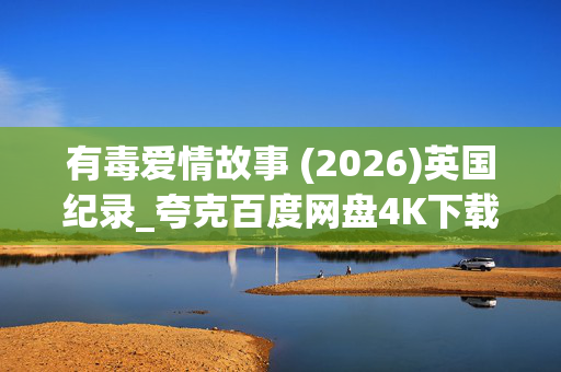 有毒爱情故事 (2026)英国纪录_夸克百度网盘4K下载资源 有毒爱情故事 (2026)英国纪录_夸克百度网盘4K下载资源