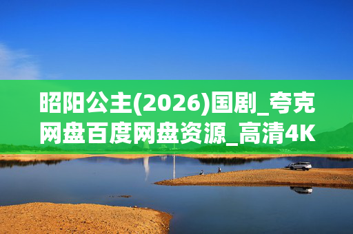 昭阳公主(2026)国剧_夸克网盘百度网盘资源_高清4K全集下载 昭阳公主(2026)国剧_夸克网盘百度网盘资源_高清4K全集下载
