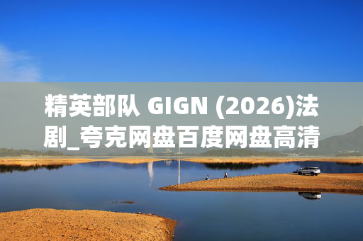 精英部队 GIGN (2026)法剧_夸克网盘百度网盘高清4K资源下载 精英部队 GIGN (2026)法剧_夸克网盘百度网盘高清4K资源下载
