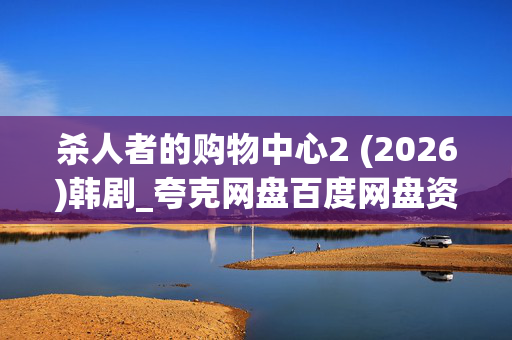 杀人者的购物中心2 (2026)韩剧_夸克网盘百度网盘资源_高清4K下载 杀人者的购物中心2 (2026)韩剧_夸克网盘百度网盘资源_高清4K下载