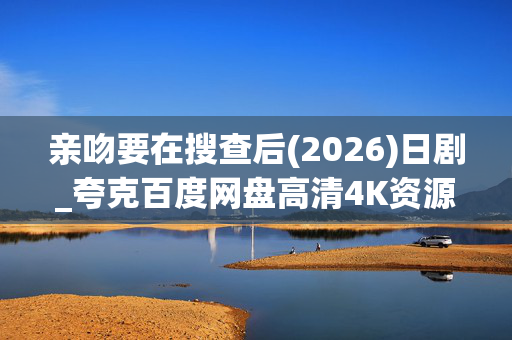 亲吻要在搜查后(2026)日剧_夸克百度网盘高清4K资源下载 亲吻要在搜查后(2026)日剧_夸克百度网盘高清4K资源下载