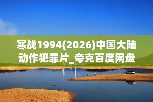 寒战1994(2026)中国大陆动作犯罪片_夸克百度网盘资源_4K高清下载 寒战1994(2026)中国大陆动作犯罪片_夸克百度网盘资源_4K高清下载