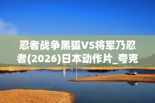 忍者战争黑狐VS将军乃忍者(2026)日本动作片_夸克百度网盘高清4K下载资源 忍者战争黑狐VS将军乃忍者(2026)日本动作片_夸克百度网盘高清4K下载资源