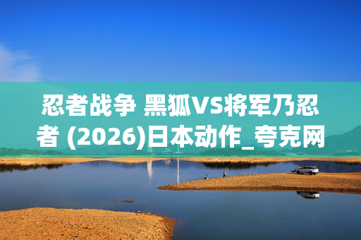 忍者战争 黑狐VS将军乃忍者 (2026)日本动作_夸克网盘百度网盘高清4K资源下载 忍者战争 黑狐VS将军乃忍者 (2026)日本动作_夸克网盘百度网盘高清4K资源下载
