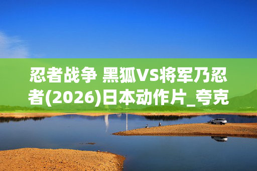 忍者战争 黑狐VS将军乃忍者(2026)日本动作片_夸克百度网盘高清4K资源下载 忍者战争 黑狐VS将军乃忍者(2026)日本动作片_夸克百度网盘高清4K资源下载
