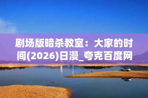 剧场版暗杀教室:大家的时间(2026)日漫_夸克百度网盘资源_高清4K下载 剧场版暗杀教室:大家的时间(2026)日漫_夸克百度网盘资源_高清4K下载