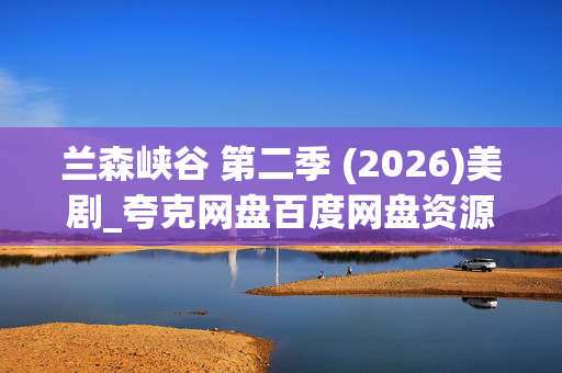 兰森峡谷 第二季 (2026)美剧_夸克网盘百度网盘资源_高清4K下载 兰森峡谷 第二季 (2026)美剧_夸克网盘百度网盘资源_高清4K下载