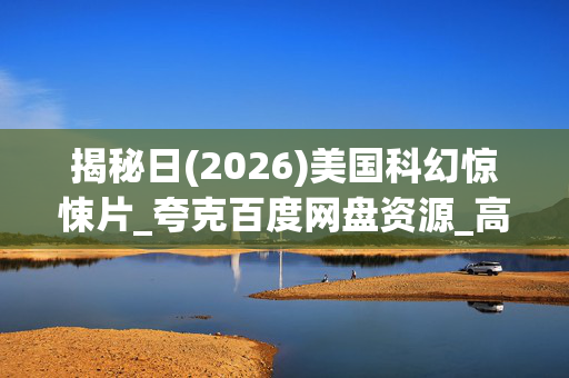 揭秘日(2026)美国科幻惊悚片_夸克百度网盘资源_高清4K下载 揭秘日(2026)美国科幻惊悚片_夸克百度网盘资源_高清4K下载