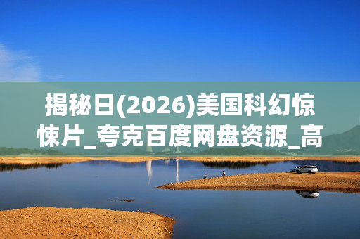 揭秘日(2026)美国科幻惊悚片_夸克百度网盘资源_高清4K抢先下载 揭秘日(2026)美国科幻惊悚片_夸克百度网盘资源_高清4K抢先下载