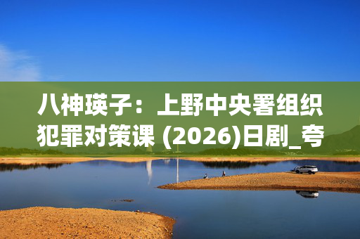 八神瑛子:上野中央署组织犯罪对策课 (2026)日剧_夸克百度网盘高清4K资源下载 八神瑛子:上野中央署组织犯罪对策课 (2026)日剧_夸克百度网盘高清4K资源下载