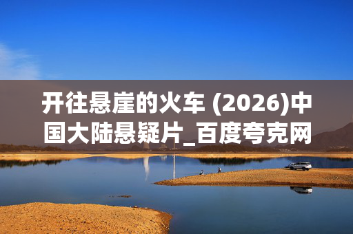 开往悬崖的火车 (2026)中国大陆悬疑片_百度夸克网盘资源_高清4K下载 开往悬崖的火车 (2026)中国大陆悬疑片_百度夸克网盘资源_高清4K下载