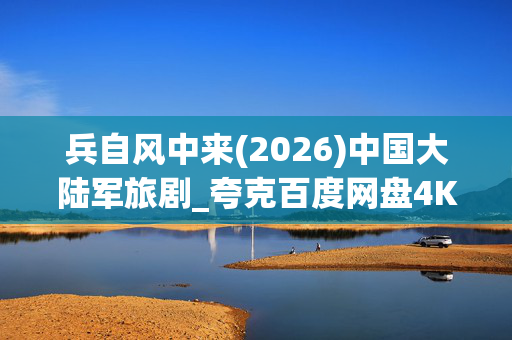 兵自风中来(2026)中国大陆军旅剧_夸克百度网盘4K高清资源下载 兵自风中来(2026)中国大陆军旅剧_夸克百度网盘4K高清资源下载