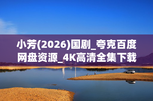 小芳(2026)国剧_夸克百度网盘资源_4K高清全集下载 小芳(2026)国剧_夸克百度网盘资源_4K高清全集下载