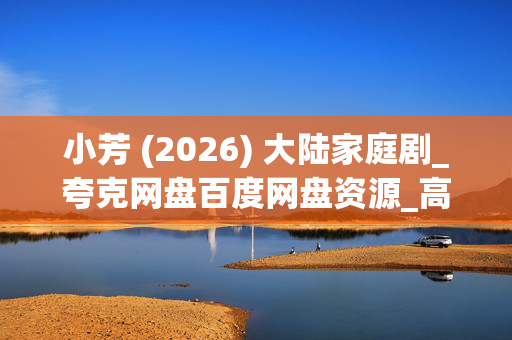 小芳 (2026) 大陆家庭剧_夸克网盘百度网盘资源_高清4K下载 小芳 (2026) 大陆家庭剧_夸克网盘百度网盘资源_高清4K下载