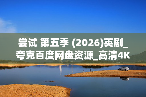 尝试 第五季 (2026)英剧_夸克百度网盘资源_高清4K全集下载 尝试 第五季 (2026)英剧_夸克百度网盘资源_高清4K全集下载