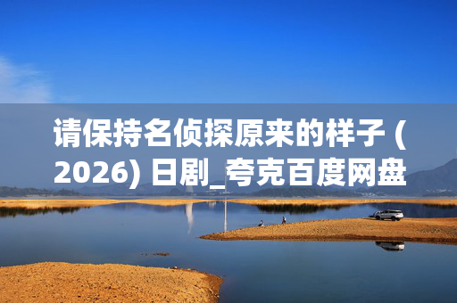 请保持名侦探原来的样子 (2026) 日剧_夸克百度网盘资源_超清4K下载 请保持名侦探原来的样子 (2026) 日剧_夸克百度网盘资源_超清4K下载