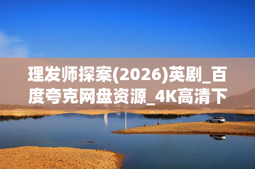 理发师探案(2026)英剧_百度夸克网盘资源_4K高清下载 理发师探案(2026)英剧_百度夸克网盘资源_4K高清下载