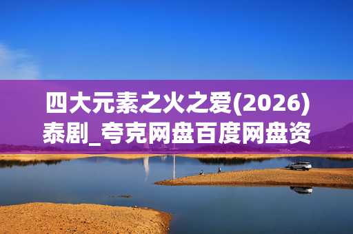 四大元素之火之爱(2026)泰剧_夸克网盘百度网盘资源_高清4K下载 四大元素之火之爱(2026)泰剧_夸克网盘百度网盘资源_高清4K下载