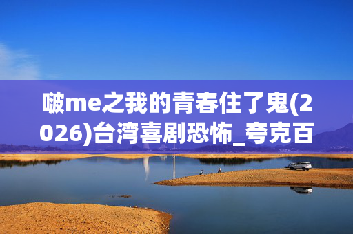 啵me之我的青春住了鬼(2026)台湾喜剧恐怖_夸克百度网盘高清4K资源下载 啵me之我的青春住了鬼(2026)台湾喜剧恐怖_夸克百度网盘高清4K资源下载