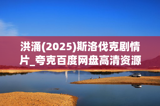洪涌(2025)斯洛伐克剧情片_夸克百度网盘高清资源_4K无损下载 洪涌(2025)斯洛伐克剧情片_夸克百度网盘高清资源_4K无损下载