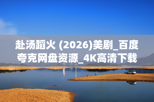 赴汤蹈火 (2026)美剧_百度夸克网盘资源_4K高清下载 赴汤蹈火 (2026)美剧_百度夸克网盘资源_4K高清下载