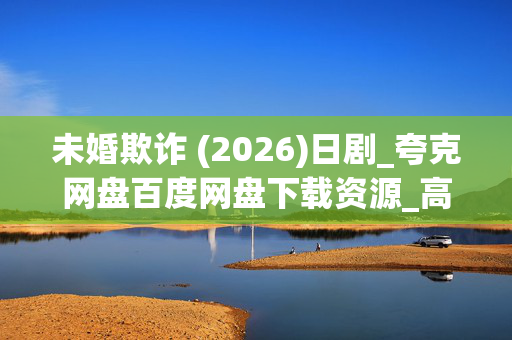 未婚欺诈 (2026)日剧_夸克网盘百度网盘下载资源_高清4K资源下载 未婚欺诈 (2026)日剧_夸克网盘百度网盘下载资源_高清4K资源下载