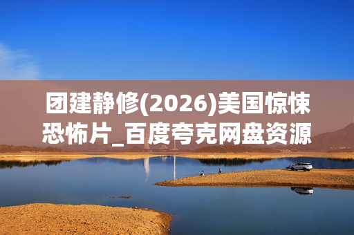 团建静修(2026)美国惊悚恐怖片_百度夸克网盘资源_高清4K下载 团建静修(2026)美国惊悚恐怖片_百度夸克网盘资源_高清4K下载