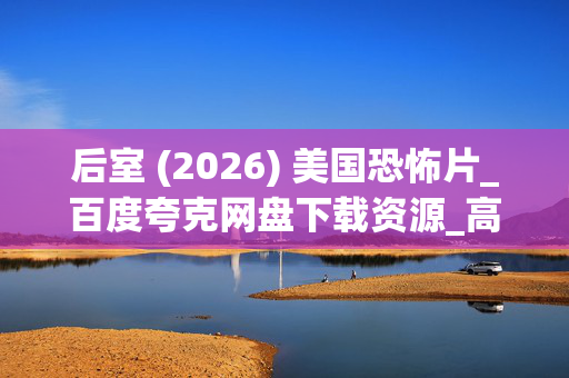 后室 (2026) 美国恐怖片_百度夸克网盘下载资源_高清4K资源下载 后室 (2026) 美国恐怖片_百度夸克网盘下载资源_高清4K资源下载