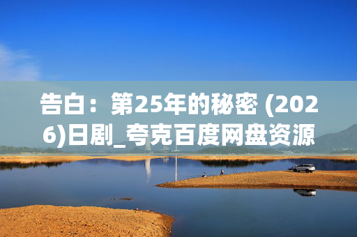 告白：第25年的秘密 (2026)日剧_夸克百度网盘资源_高清4K下载