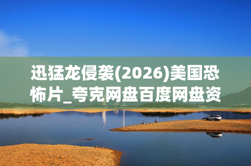 迅猛龙侵袭(2026)美国恐怖片_夸克网盘百度网盘资源_高清4K下载 迅猛龙侵袭(2026)美国恐怖片_夸克网盘百度网盘资源_高清4K下载