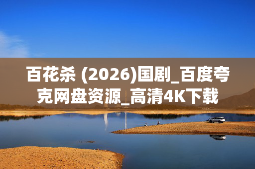 百花杀 (2026)国剧_百度夸克网盘资源_高清4K下载 百花杀 (2026)国剧_百度夸克网盘资源_高清4K下载