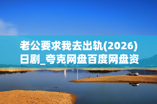 老公要求我去出轨(2026)日剧_夸克网盘百度网盘资源_高清4K下载 老公要求我去出轨(2026)日剧_夸克网盘百度网盘资源_高清4K下载